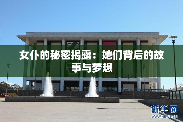女仆的秘密揭露：她们背后的故事与梦想