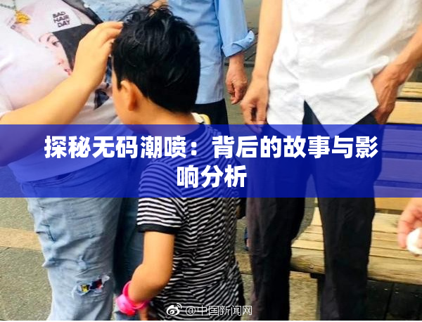 探秘无码潮喷：背后的故事与影响分析
