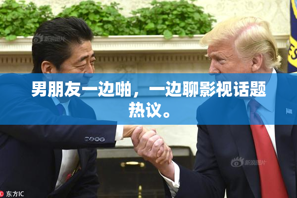男朋友一边啪，一边聊影视话题热议。