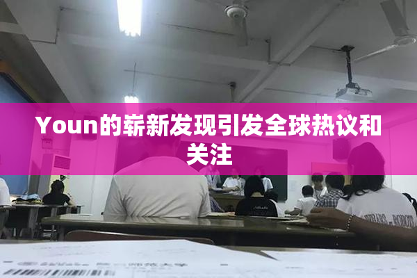 Youn的崭新发现引发全球热议和关注