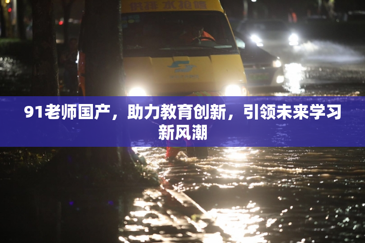 91老师国产，助力教育创新，引领未来学习新风潮