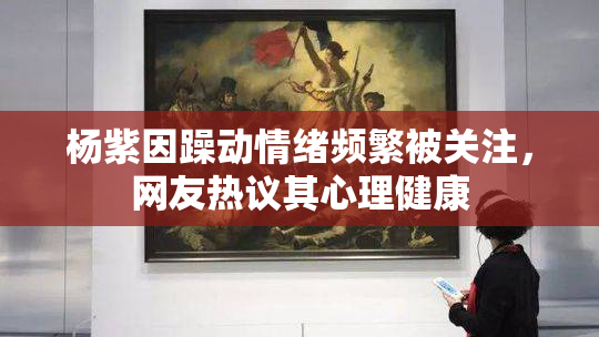 杨紫因躁动情绪频繁被关注，网友热议其心理健康