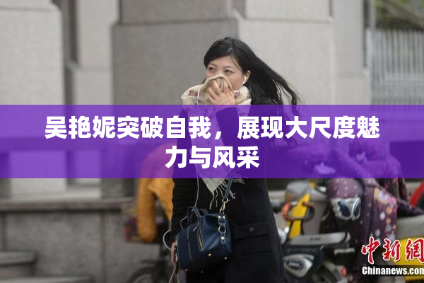 吴艳妮突破自我，展现大尺度魅力与风采