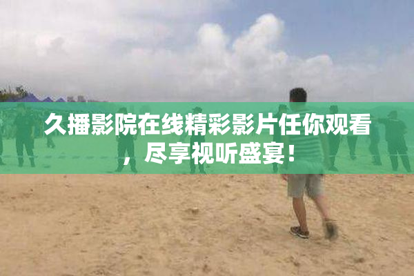 久播影院在线精彩影片任你观看，尽享视听盛宴！
