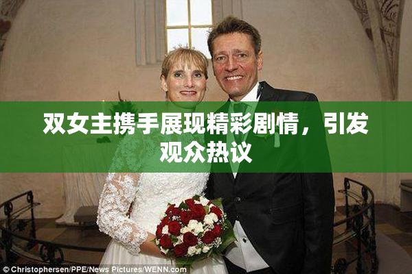 双女主携手展现精彩剧情，引发观众热议