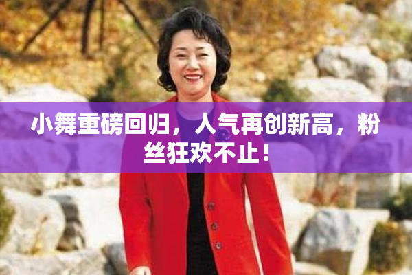 小舞重磅回归，人气再创新高，粉丝狂欢不止！