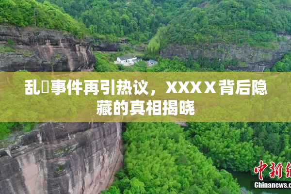 乱婬事件再引热议，XXXⅩ背后隐藏的真相揭晓