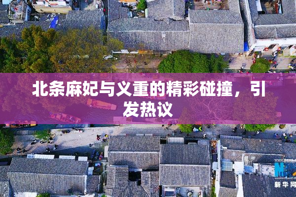 北条麻妃与义重的精彩碰撞，引发热议