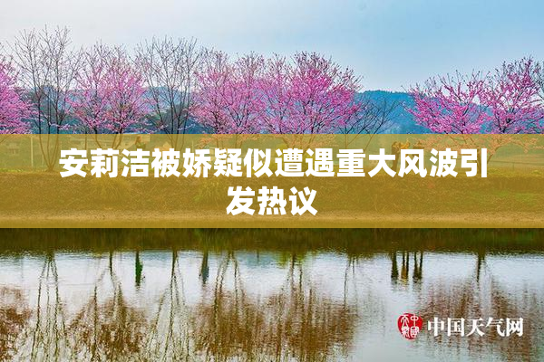 安莉洁被娇疑似遭遇重大风波引发热议