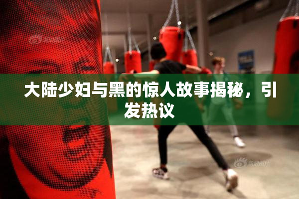 大陆少妇与黑的惊人故事揭秘，引发热议