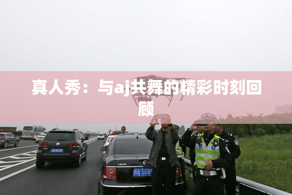 真人秀：与aj共舞的精彩时刻回顾