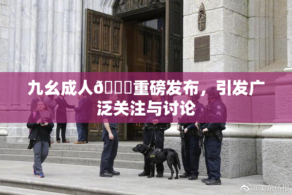 九幺成人🔞重磅发布，引发广泛关注与讨论