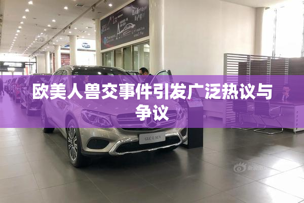 欧美人兽交事件引发广泛热议与争议