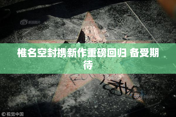 椎名空封携新作重磅回归 备受期待