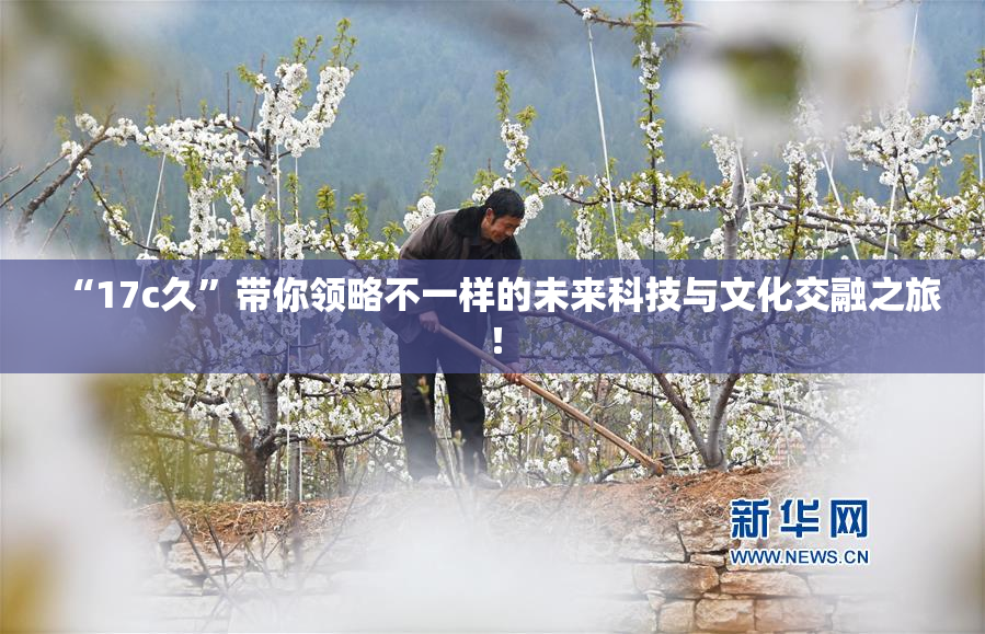 “17c久”带你领略不一样的未来科技与文化交融之旅！