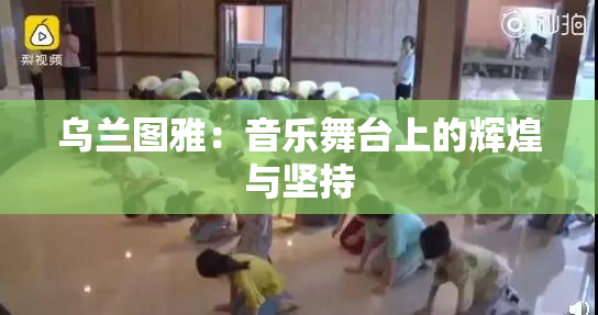 乌兰图雅：音乐舞台上的辉煌与坚持