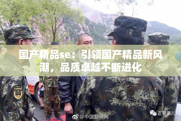 国产精品se：引领国产精品新风潮，品质卓越不断进化