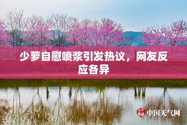 少萝自慰喷浆引发热议，网友反应各异