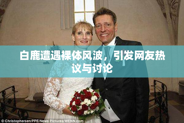 白鹿遭遇裸体风波，引发网友热议与讨论