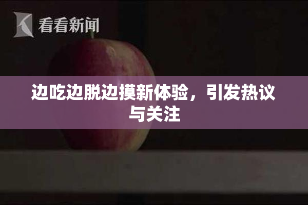 边吃边脱边摸新体验，引发热议与关注