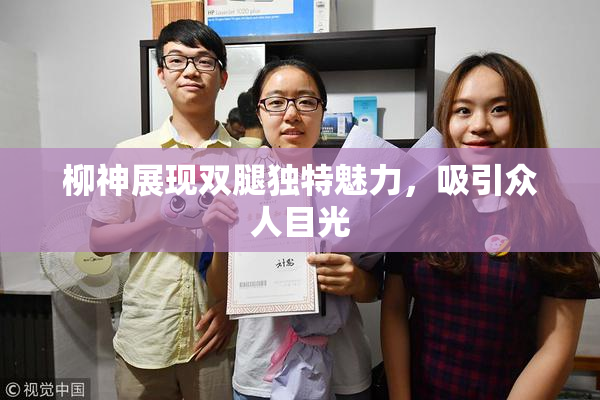 柳神展现双腿独特魅力，吸引众人目光