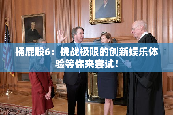 桶屁股6：挑战极限的创新娱乐体验等你来尝试！