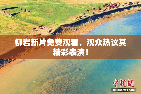 柳岩新片免费观看，观众热议其精彩表演！