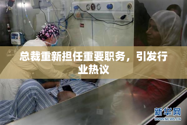 总裁重新担任重要职务，引发行业热议