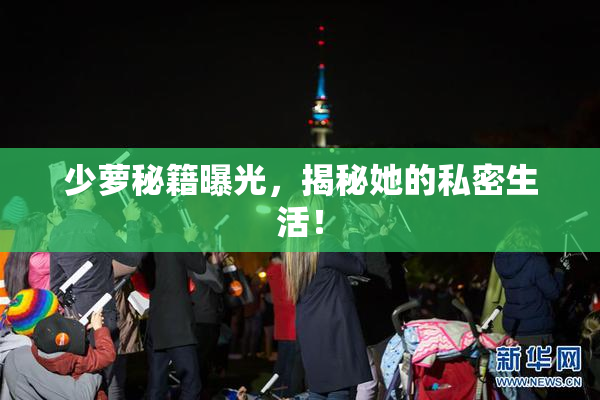 少萝秘籍曝光，揭秘她的私密生活！