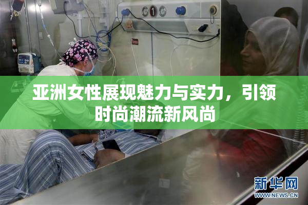 亚洲女性展现魅力与实力，引领时尚潮流新风尚