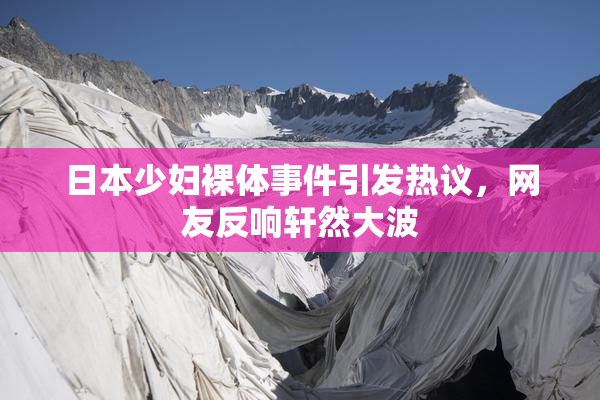 日本少妇裸体事件引发热议，网友反响轩然大波