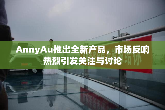 AnnyAu推出全新产品，市场反响热烈引发关注与讨论