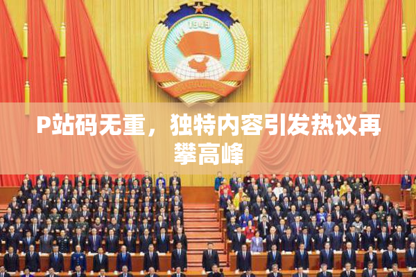 P站码无重，独特内容引发热议再攀高峰