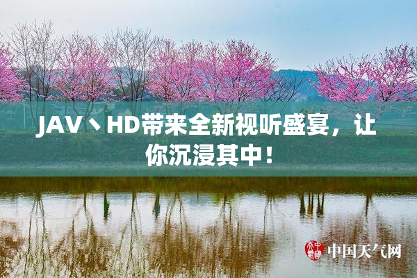 JAV丶HD带来全新视听盛宴，让你沉浸其中！