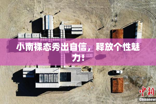 小南裸态秀出自信，释放个性魅力！