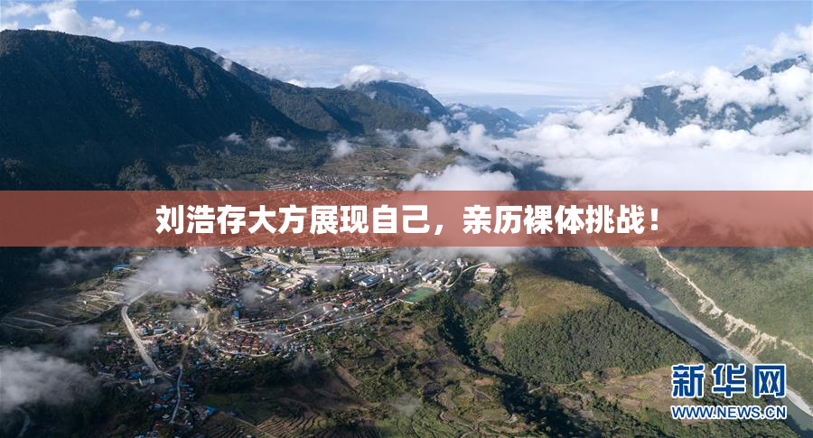 刘浩存大方展现自己，亲历裸体挑战！