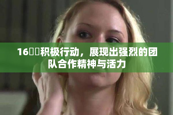 16妺妺积极行动，展现出强烈的团队合作精神与活力