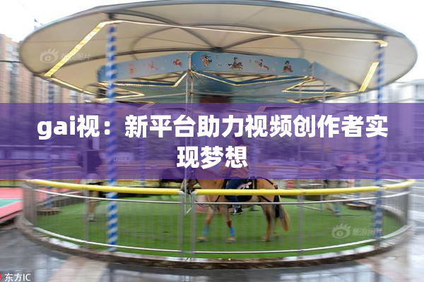 gai视：新平台助力视频创作者实现梦想