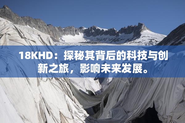 18KHD：探秘其背后的科技与创新之旅，影响未来发展。