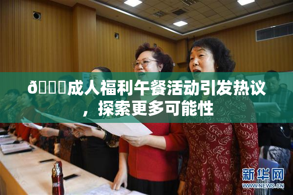 🔞成人福利午餐活动引发热议，探索更多可能性
