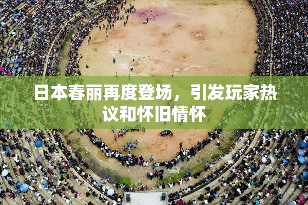 日本春丽再度登场，引发玩家热议和怀旧情怀
