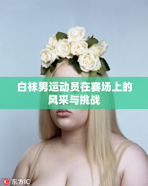白袜男运动员在赛场上的风采与挑战