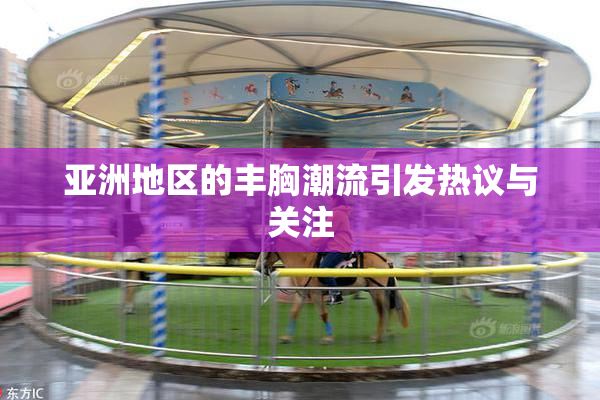 亚洲地区的丰胸潮流引发热议与关注
