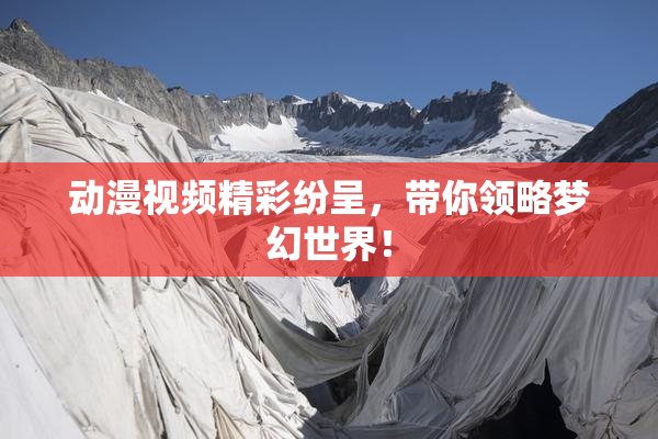 动漫视频精彩纷呈，带你领略梦幻世界！