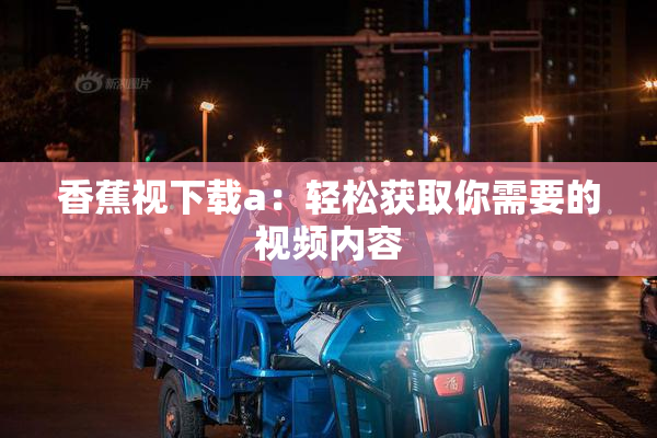 香蕉视下载a：轻松获取你需要的视频内容