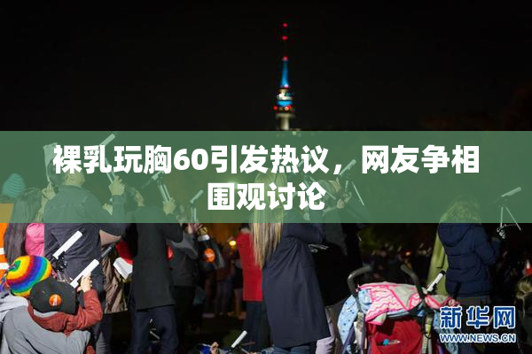 裸乳玩胸60引发热议，网友争相围观讨论
