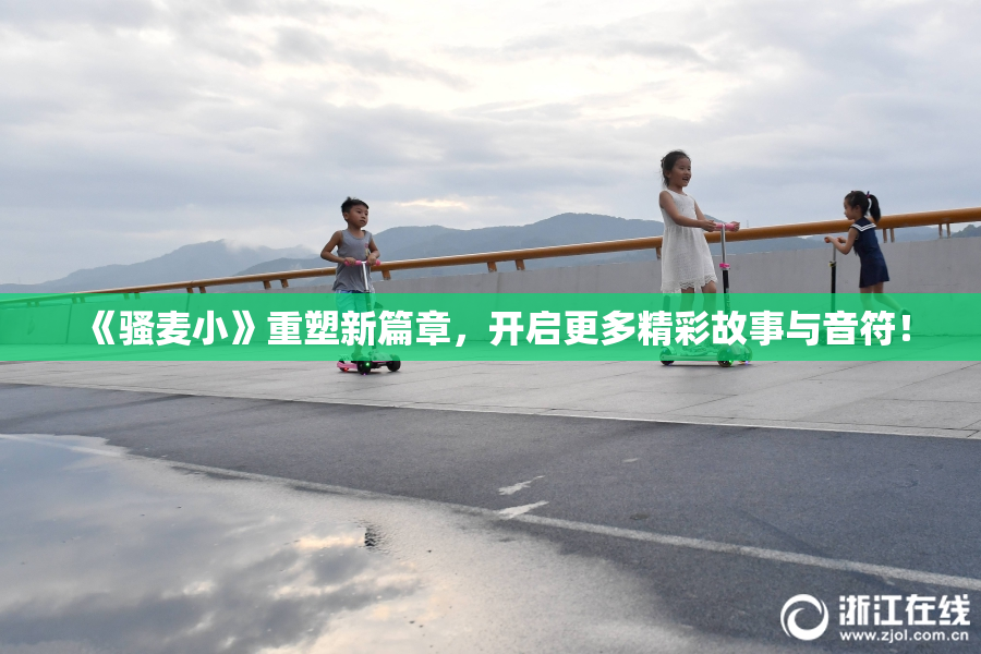 《骚麦小》重塑新篇章，开启更多精彩故事与音符！