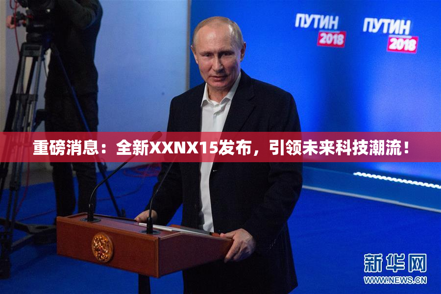 重磅消息：全新XXNX15发布，引领未来科技潮流！