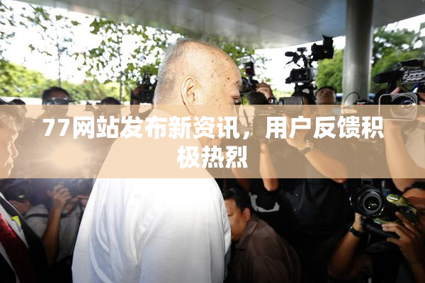 77网站发布新资讯，用户反馈积极热烈