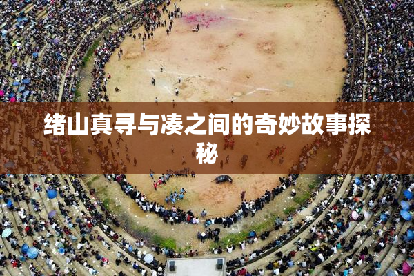 绪山真寻与凑之间的奇妙故事探秘
